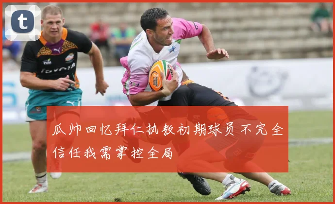 瓜帅回忆拜仁执教初期球员不完全信任我需掌控全局