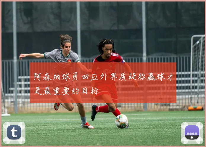 阿森纳球员回应外界质疑称赢球才是最重要的目标