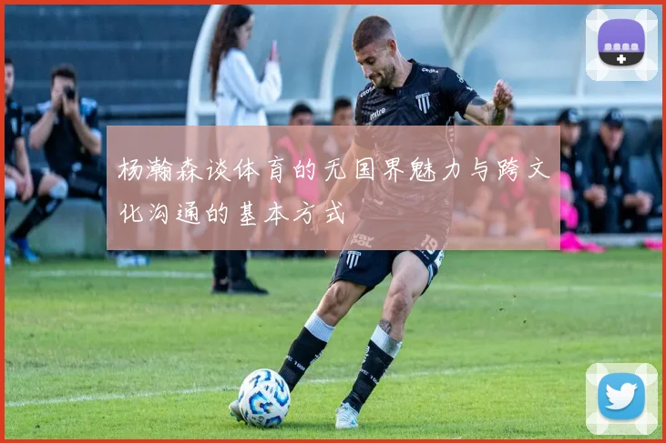 杨瀚森谈体育的无国界魅力与跨文化沟通的基本方式