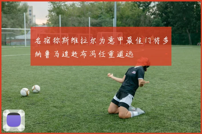 名宿称斯维拉尔为意甲最佳门将多纳鲁马追赶布冯任重道远