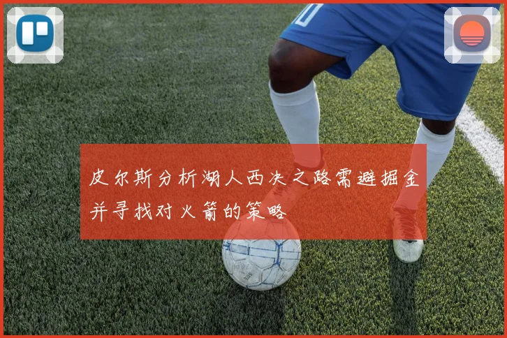 皮尔斯分析湖人西决之路需避掘金并寻找对火箭的策略