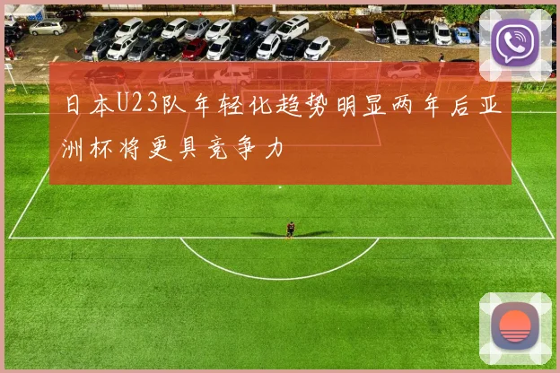 日本U23队年轻化趋势明显两年后亚洲杯将更具竞争力