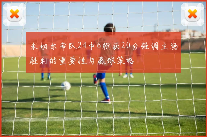 米切尔率队24中6斩获20分强调主场胜利的重要性与赢球策略