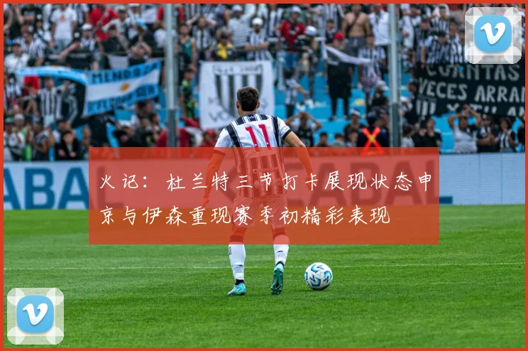 火记：杜兰特三节打卡展现状态申京与伊森重现赛季初精彩表现