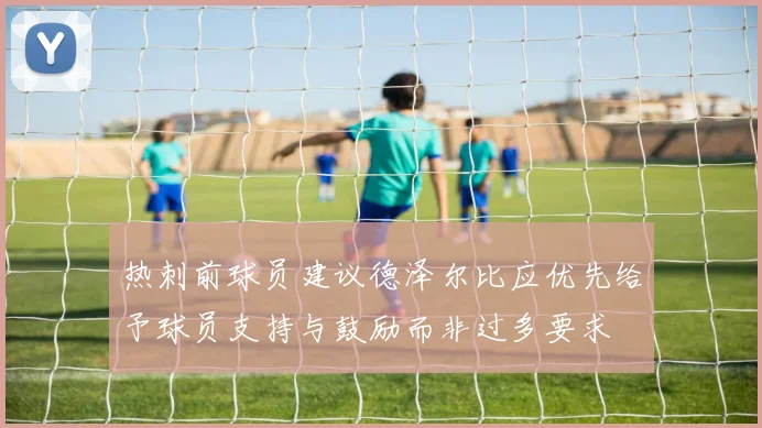 热刺前球员建议德泽尔比应优先给予球员支持与鼓励而非过多要求