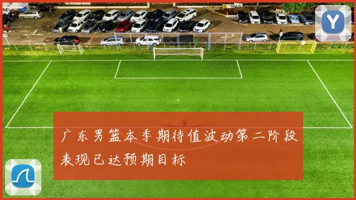 广东男篮本季期待值波动第二阶段表现已达预期目标