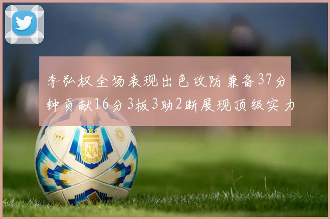 李弘权全场表现出色攻防兼备37分钟贡献16分3板3助2断展现顶级实力