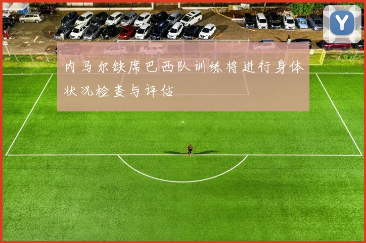 内马尔缺席巴西队训练将进行身体状况检查与评估