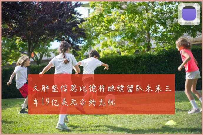 文胖坚信恩比德将继续留队未来三年19亿美元合约无忧