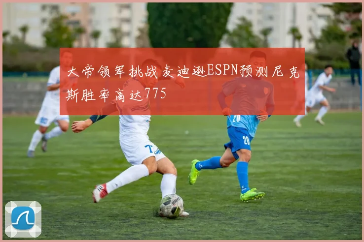 大帝领军挑战麦迪逊ESPN预测尼克斯胜率高达775