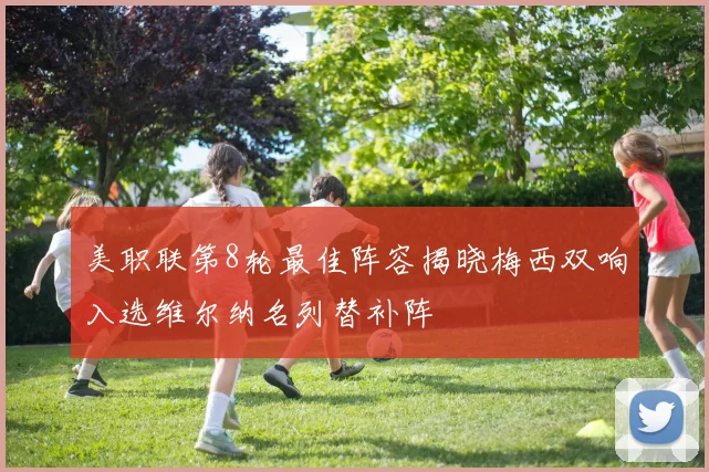 美职联第8轮最佳阵容揭晓梅西双响入选维尔纳名列替补阵