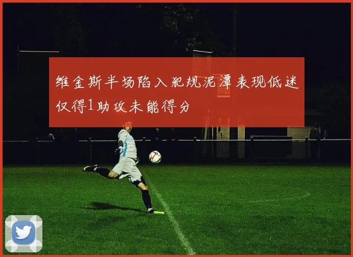 维金斯半场陷入犯规泥潭表现低迷仅得1助攻未能得分