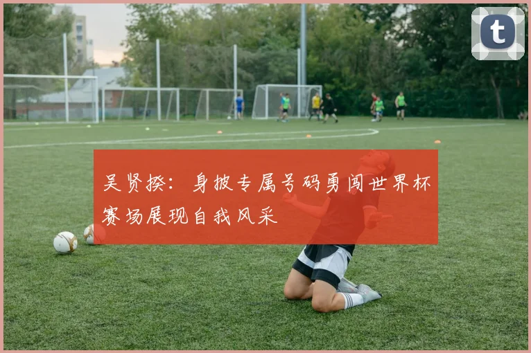 吴贤揆：身披专属号码勇闯世界杯赛场展现自我风采