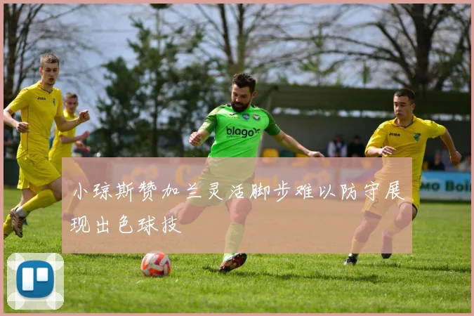 小琼斯赞加兰灵活脚步难以防守展现出色球技