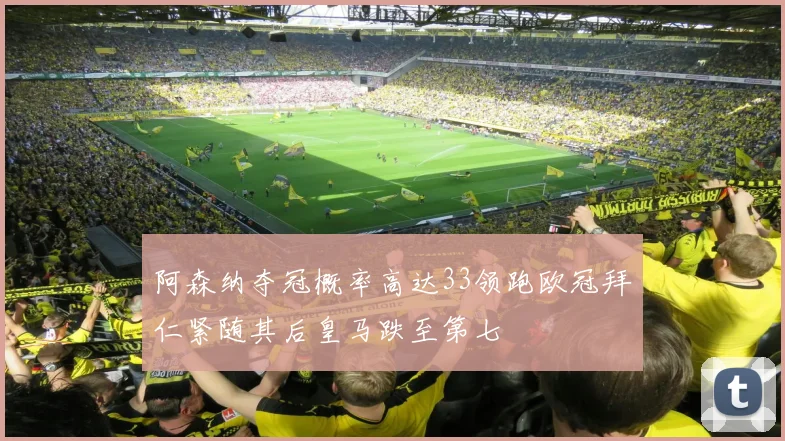 阿森纳夺冠概率高达33领跑欧冠拜仁紧随其后皇马跌至第七