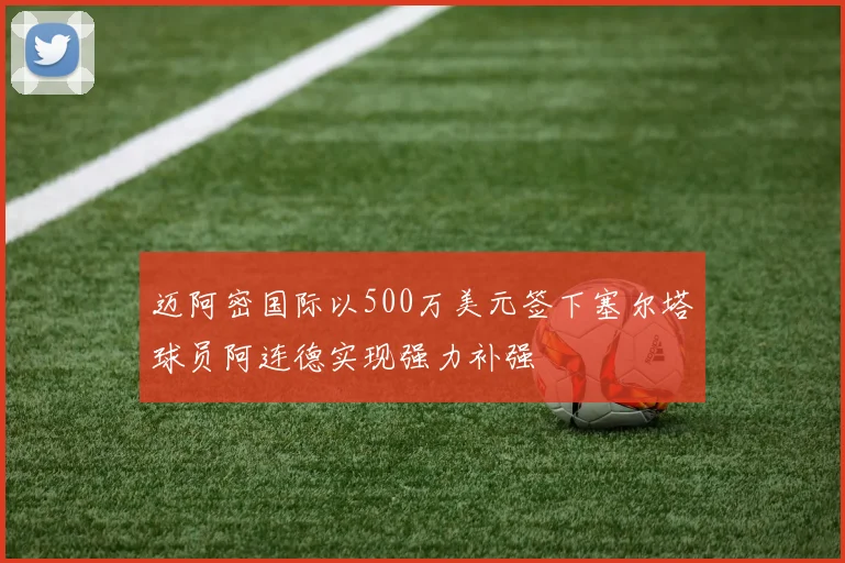 迈阿密国际以500万美元签下塞尔塔球员阿连德实现强力补强