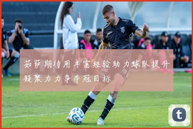 茹萨期待用丰富经验助力球队提升凝聚力力争夺冠目标